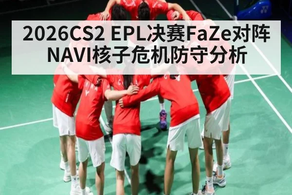 2026CS2 EPL决赛FaZe对阵NAVI核子危机防守分析
