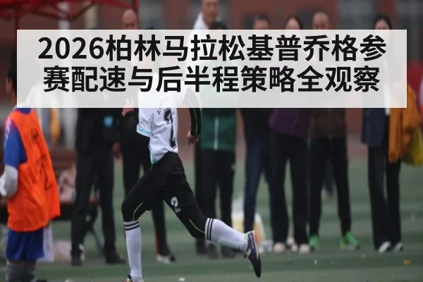 2026柏林马拉松基普乔格参赛配速与后半程策略全观察