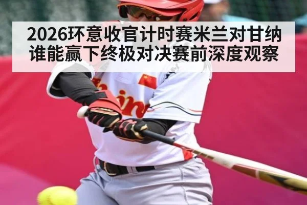 2026环意收官计时赛米兰对甘纳谁能赢下终极对决赛前深度观察