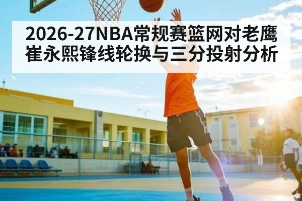 2026-27NBA常规赛篮网对老鹰 崔永熙锋线轮换与三分投射分析