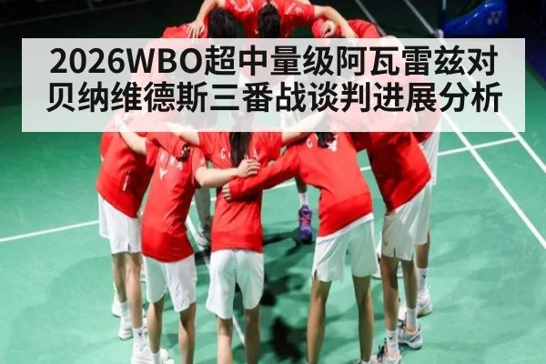 2026WBO超中量级阿瓦雷兹对贝纳维德斯三番战谈判进展分析